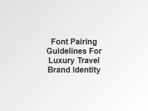 Font Pairing Guidelines for Luxury Travel Brands