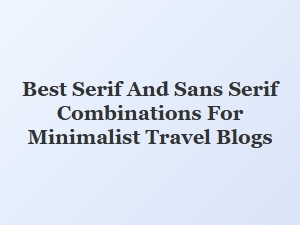 Best Serif and Sans Serif Pairings for Minimalist Travel Blogs
