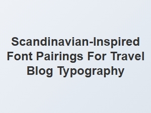 Scandinavian-Inspired Font Pairings for Travel Blogs