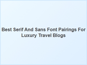 Elegant Serif and Sans Font Pairings for Luxury Travel Blogs